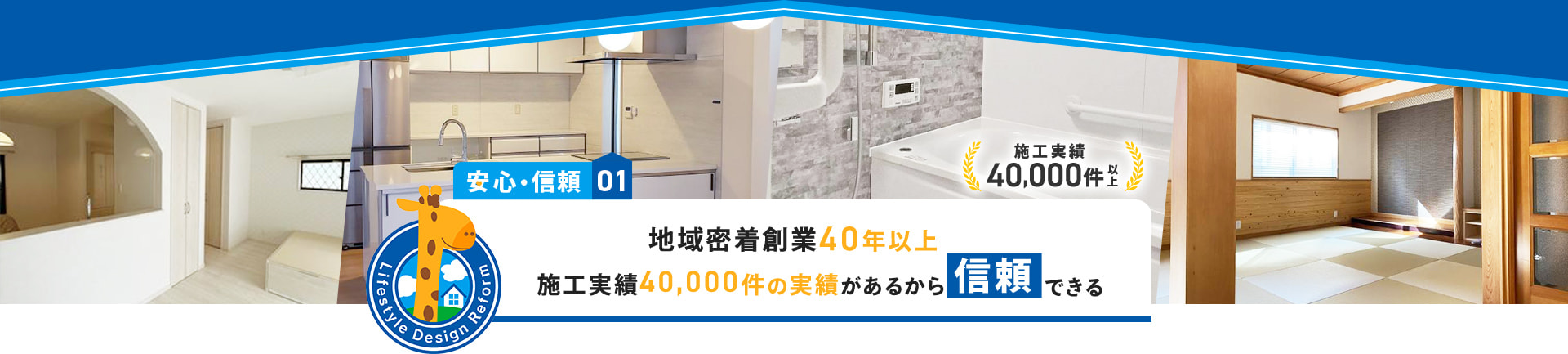 安心・信頼01 地域密着創業40年以上 施工実績40,000件の実績があるから信頼できる
